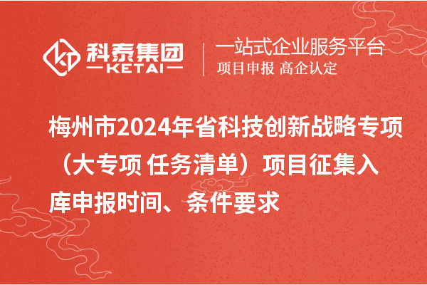 梅州市2024年省科技創(chuàng)新戰(zhàn)略專項（大專項+任務清單）項目征集入庫申報時間、條件要求