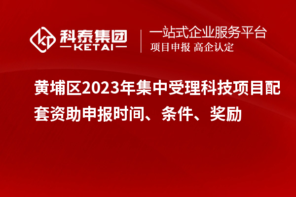 黃埔區(qū)2023年集中受理科技項(xiàng)目配套資助申報(bào)時間、條件、獎勵