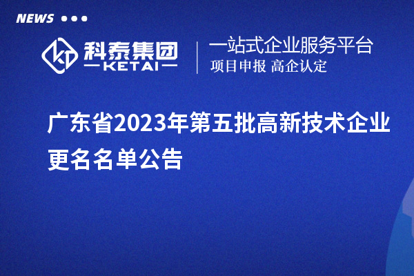 廣東省2023年第五批高新技術企業(yè)更名名單公告