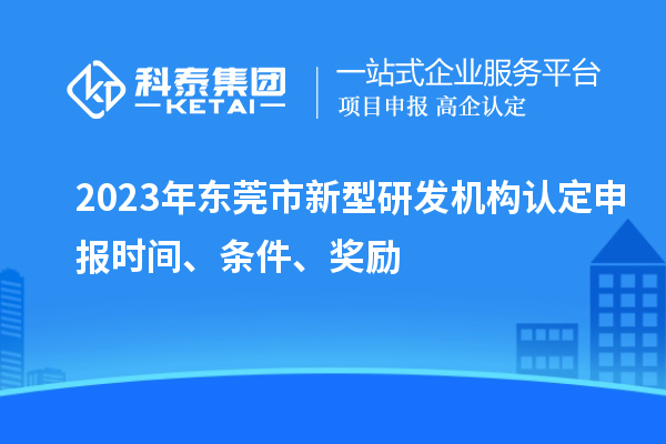 2023年東莞市新型研發(fā)機(jī)構(gòu)認(rèn)定申報(bào)時(shí)間、條件、獎(jiǎng)勵(lì)