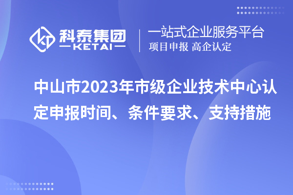 中山市2023年市級(jí)企業(yè)技術(shù)中心認(rèn)定申報(bào)時(shí)間、條件要求、支持措施