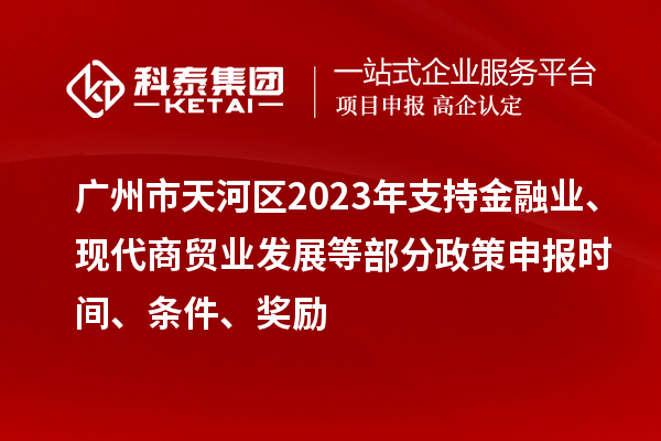 廣州市天河區(qū)2023年支持金融業(yè)、現(xiàn)代商貿(mào)業(yè)發(fā)展等部分政策申報(bào)時(shí)間、條件、獎(jiǎng)勵(lì)