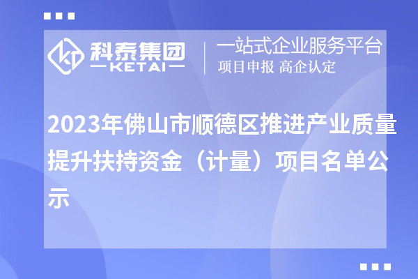 2023年佛山市順德區推進(jìn)產(chǎn)業(yè)質(zhì)量提升扶持資金（計量）項目名單公示