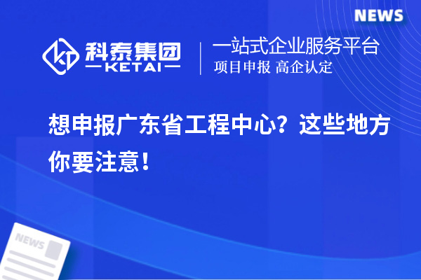 想申報廣東省工程中心？這些地方你要注意！