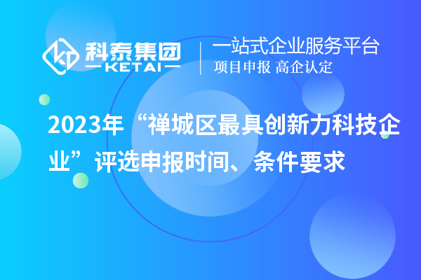 2023年“禪城區最具創(chuàng  )新力科技企業(yè)”評選申報時(shí)間、條件要求