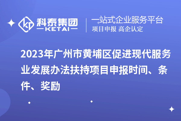 2023年廣州市黃埔區(qū)促進(jìn)現(xiàn)代服務(wù)業(yè)發(fā)展辦法扶持項(xiàng)目申報時間、條件、獎勵