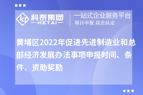 黃埔區(qū)2022年促進(jìn)先進(jìn)制造業(yè)和總部經(jīng)濟(jì)發(fā)展辦法事項申報時間、條件、資助獎勵