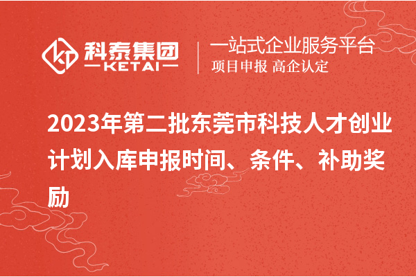 2023年第二批東莞市科技人才創(chuàng)業(yè)計(jì)劃入庫申報(bào)時(shí)間、條件、補(bǔ)助獎(jiǎng)勵(lì)