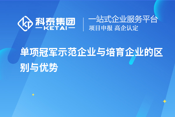 單項冠軍示范企業(yè)與培育企業(yè)的區(qū)別與優(yōu)勢