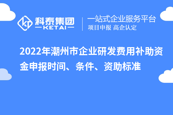 2022年潮州市企業(yè)研發(fā)費(fèi)用補(bǔ)助資金申報時間、條件、資助標(biāo)準(zhǔn)