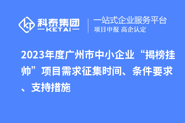 2023年度廣州市中小企業(yè)“揭榜掛帥”項目需求征集時間、條件要求、支持措施