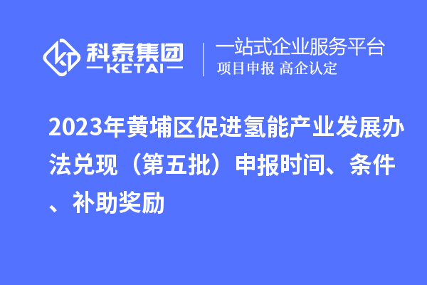 2023年黃埔區(qū)促進(jìn)氫能產(chǎn)業(yè)發(fā)展辦法兌現(xiàn)（第五批）申報(bào)時(shí)間、條件、補(bǔ)助獎(jiǎng)勵(lì)