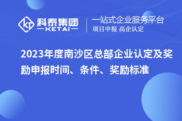 2023年度南沙區(qū)總部企業(yè)認(rèn)定及獎(jiǎng)勵(lì)申報(bào)時(shí)間、條件、獎(jiǎng)勵(lì)標(biāo)準(zhǔn)