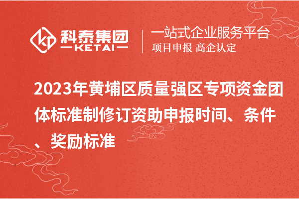 2023年黃埔區(qū)質(zhì)量強區(qū)專項資金團體標準制修訂資助申報時間、條件、獎勵標準