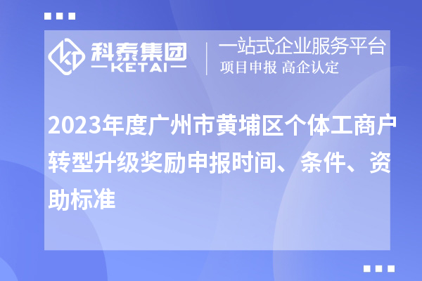 2023年度廣州市黃埔區(qū)個體工商戶轉(zhuǎn)型升級獎勵申報時間、條件、資助標準