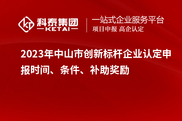 2023年中山市創(chuàng)新標(biāo)桿企業(yè)認(rèn)定申報(bào)時(shí)間、條件、補(bǔ)助獎(jiǎng)勵(lì)