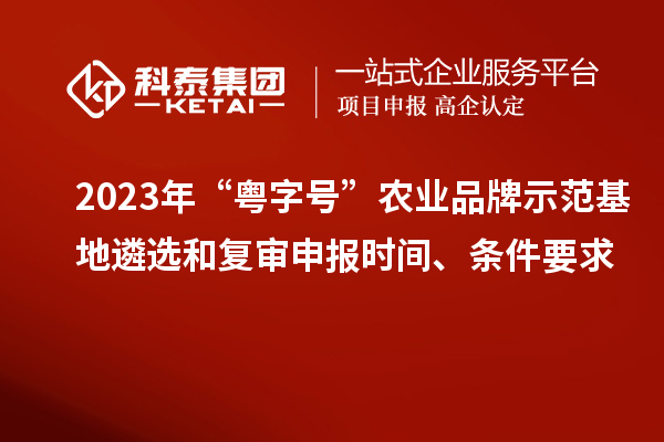 2023年“粵字號”農(nóng)業(yè)品牌示范基地遴選和復(fù)審申報時間、條件要求