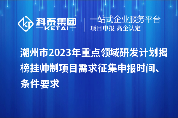 潮州市2023年重點(diǎn)領(lǐng)域研發(fā)計(jì)劃揭榜掛帥制項(xiàng)目需求征集申報(bào)時(shí)間、條件要求