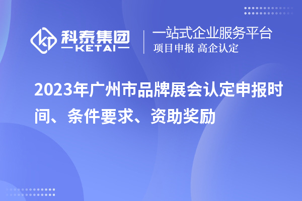 2023年廣州市品牌展會認定申報時間、條件要求、資助獎勵