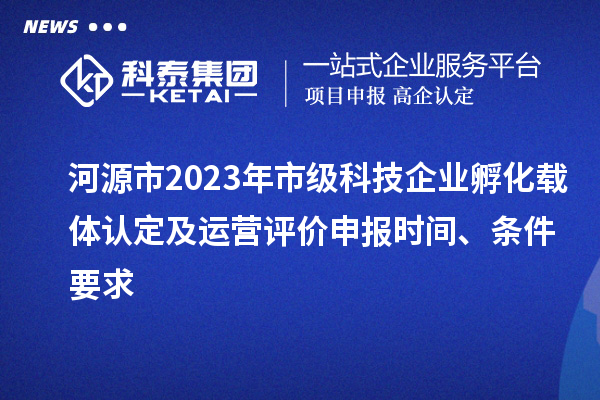 河源市2023年市級(jí)科技企業(yè)孵化載體認(rèn)定及運(yùn)營(yíng)評(píng)價(jià)申報(bào)時(shí)間、條件要求