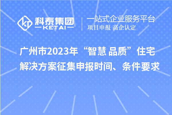 廣州市2023年“智慧+品質(zhì)”住宅解決方案征集申報時間、條件要求