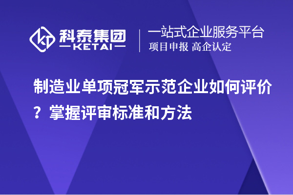 制造業(yè)單項冠軍示范企業(yè)如何評價？掌握評審標(biāo)準(zhǔn)和方法