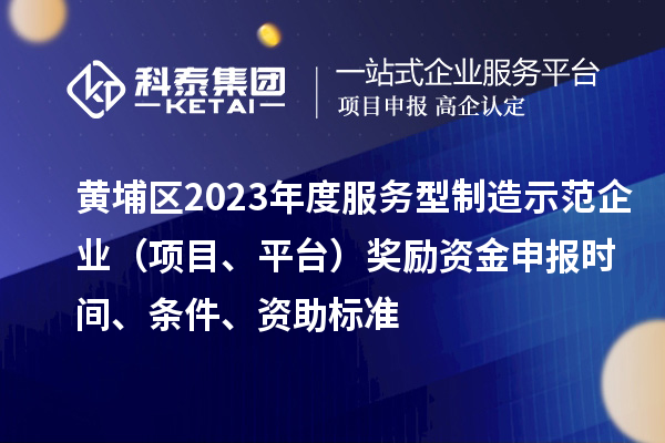 黃埔區(qū)2023年度服務(wù)型制造示范企業(yè)（項(xiàng)目、平臺(tái)）獎(jiǎng)勵(lì)資金申報(bào)時(shí)間、條件、資助標(biāo)準(zhǔn)