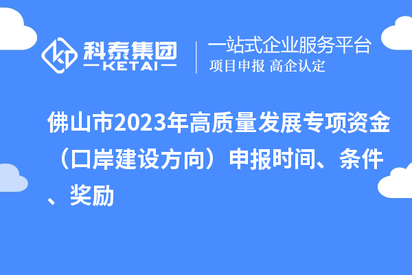 佛山市2023年高質(zhì)量發(fā)展專項資金（口岸建設(shè)方向）申報時間、條件、獎勵