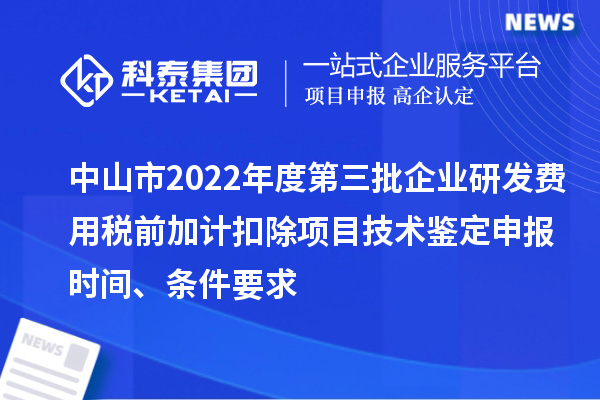 中山市2022年度第三批企業(yè)研發(fā)費(fèi)用稅前加計(jì)扣除項(xiàng)目技術(shù)鑒定申報(bào)時(shí)間、條件要求