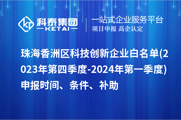 珠海香洲區(qū)科技創(chuàng)新企業(yè)白名單(2023年第四季度-2024年第一季度)申報時間、條件、補助