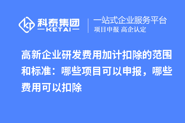 高新企業(yè)研發(fā)費用加計扣除的范圍和標準：哪些項目可以申報，哪些費用可以扣除