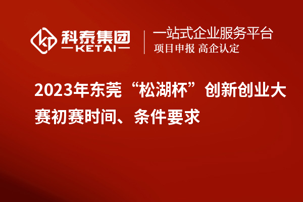 2023年?yáng)|莞“松湖杯”創(chuàng)新創(chuàng)業(yè)大賽初賽時(shí)間、條件要求