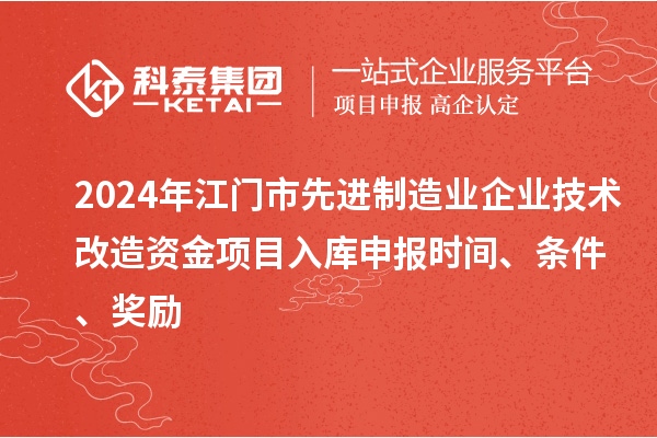 2024年江門市先進制造業(yè)企業(yè)技術(shù)改造資金項目入庫申報時間、條件、獎勵