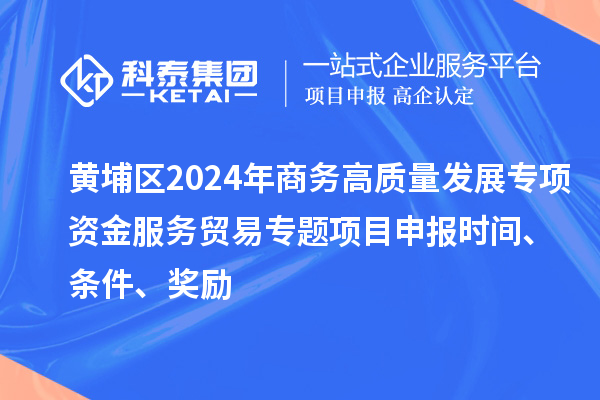 黃埔區(qū)2024年商務(wù)高質(zhì)量發(fā)展專項資金服務(wù)貿(mào)易專題<a href=http://m.qiyeqqexmail.cn/shenbao.html target=_blank class=infotextkey>項目申報</a>時間、條件、獎勵