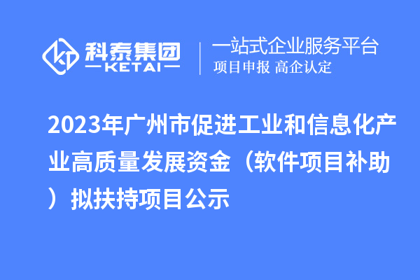 2023年廣州市促進工業(yè)和信息化產(chǎn)業(yè)高質(zhì)量發(fā)展資金（軟件項目補助）擬扶持項目公示