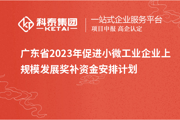 廣東省2023年促進小微工業(yè)企業(yè)上規(guī)模發(fā)展獎補資金安排計劃