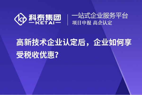 高新技術(shù)企業(yè)認(rèn)定后，企業(yè)如何享受稅收優(yōu)惠？