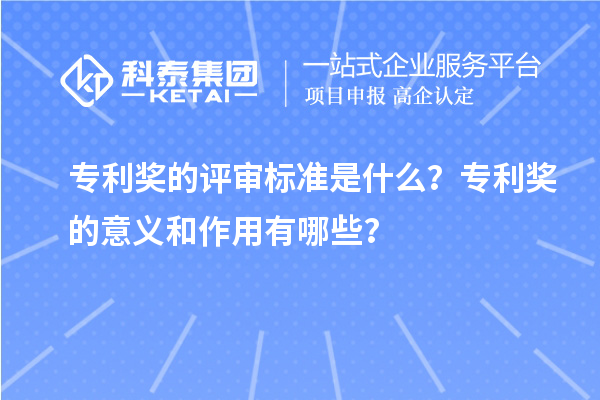 專利獎的評審標準是什么？專利獎的意義和作用有哪些？