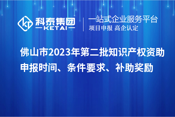 佛山市2023年第二批知識產(chǎn)權(quán)資助申報(bào)時間、條件要求、補(bǔ)助獎勵