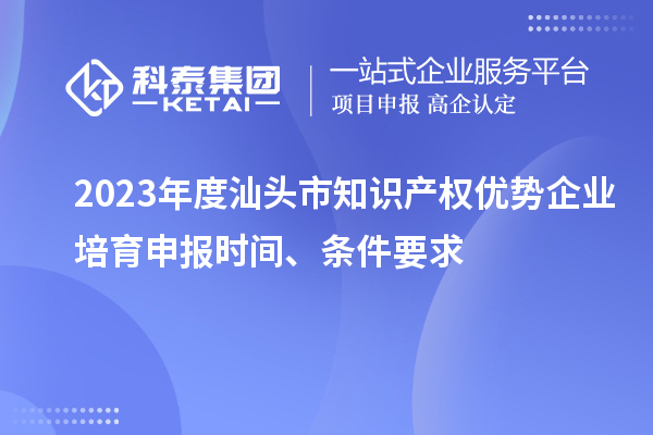 2023年度汕頭市知識產(chǎn)權(quán)優(yōu)勢企業(yè)培育申報時間、條件要求