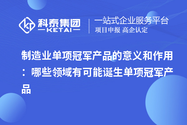 制造業(yè)單項冠軍產(chǎn)品的意義和作用：哪些領(lǐng)域有可能誕生單項冠軍產(chǎn)品