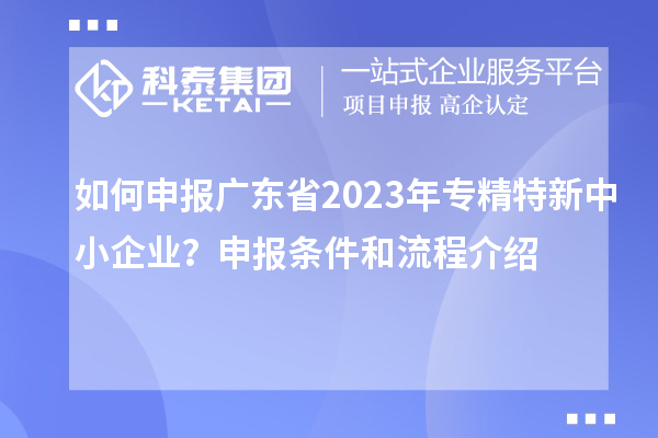 如何申報廣東省2023年專精特新中小企業(yè)？申報條件和流程介紹