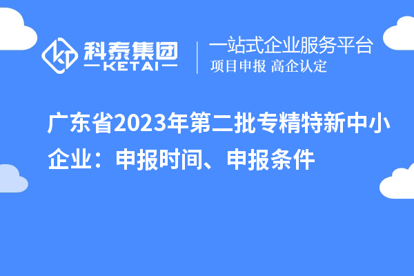 廣東省2023年第二批專(zhuān)精特新中小企業(yè)：申報(bào)時(shí)間、申報(bào)條件