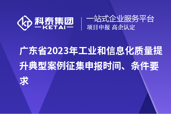 廣東省2023年工業(yè)和信息化質(zhì)量提升典型案例征集申報時間、條件要求