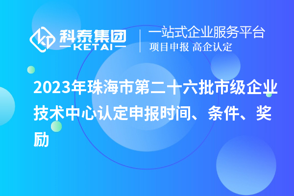 2023年珠海市第二十六批市級(jí)企業(yè)技術(shù)中心認(rèn)定申報(bào)時(shí)間、條件、獎(jiǎng)勵(lì)