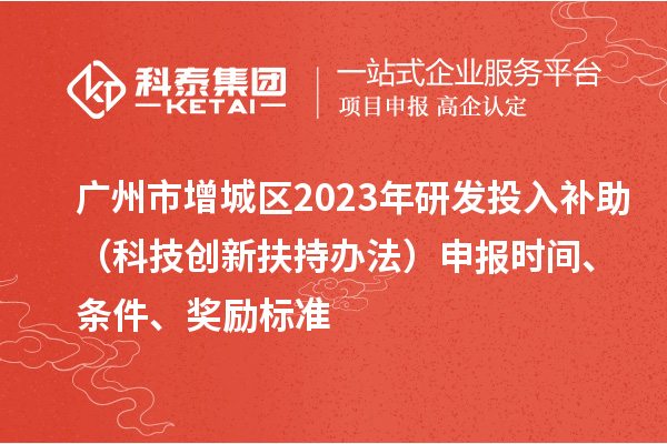 廣州市增城區(qū)2023年研發(fā)投入補助（科技創(chuàng)新扶持辦法）申報時間、條件、獎勵標(biāo)準(zhǔn)