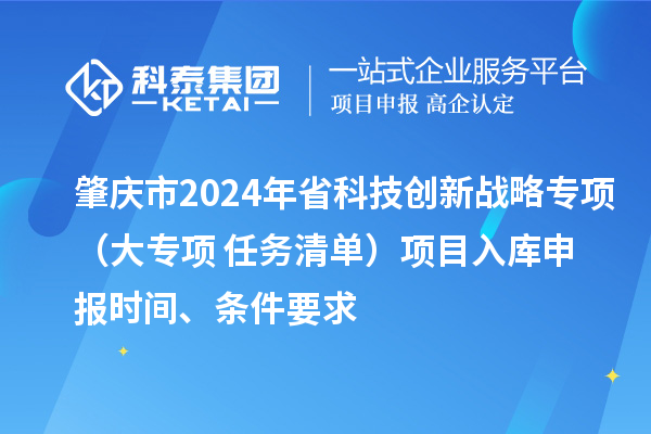 肇慶市2024年省科技創(chuàng)新戰(zhàn)略專項（大專項+任務清單）項目入庫申報時間、條件要求