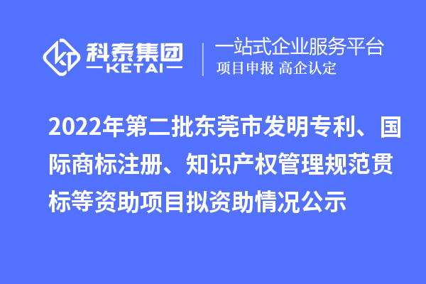 2022年第二批東莞市發(fā)明專利、國(guó)際商標(biāo)注冊(cè)、知識(shí)產(chǎn)權(quán)管理規(guī)范貫標(biāo)等資助項(xiàng)目擬資助情況公示