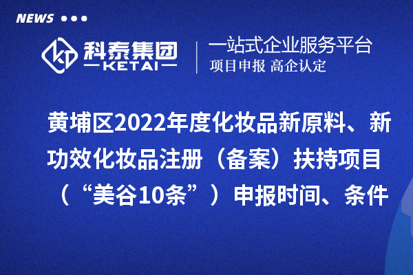 黃埔區(qū)2022年度化妝品新原料、新功效化妝品注冊（備案）扶持項目 （“美谷10條”）申報時間、條件、資助獎勵