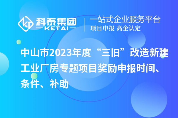 中山市2023年度“三舊”改造新建工業(yè)廠房專題項目獎勵申報時間、條件、補(bǔ)助